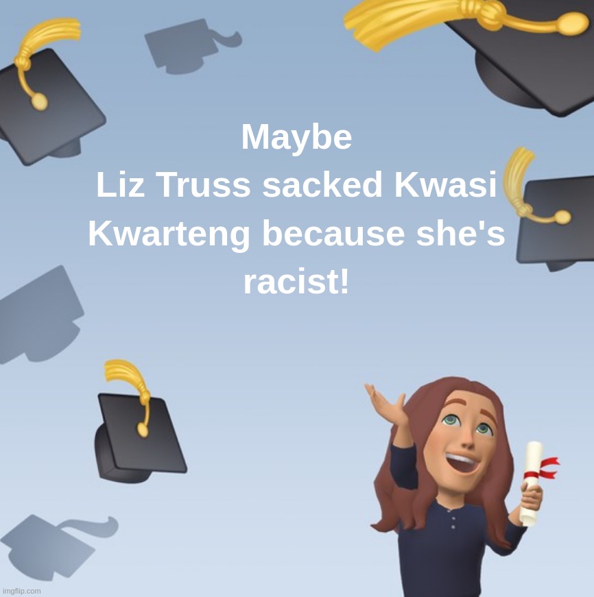 Maybe Liz Truss sacked Kwasi Kwarteng because she's racist! | image tagged in liz,truss,kwasi,kwarteng,racist | made w/ Imgflip meme maker
