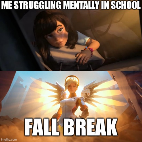 A whole week of no school!! | ME STRUGGLING MENTALLY IN SCHOOL; FALL BREAK | image tagged in overwatch mercy meme | made w/ Imgflip meme maker