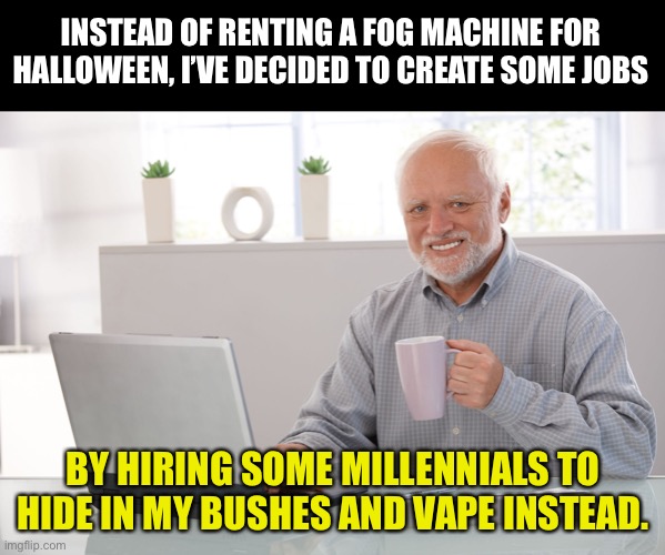 Halloween | INSTEAD OF RENTING A FOG MACHINE FOR HALLOWEEN, I’VE DECIDED TO CREATE SOME JOBS; BY HIRING SOME MILLENNIALS TO HIDE IN MY BUSHES AND VAPE INSTEAD. | image tagged in hide the pain harold large | made w/ Imgflip meme maker