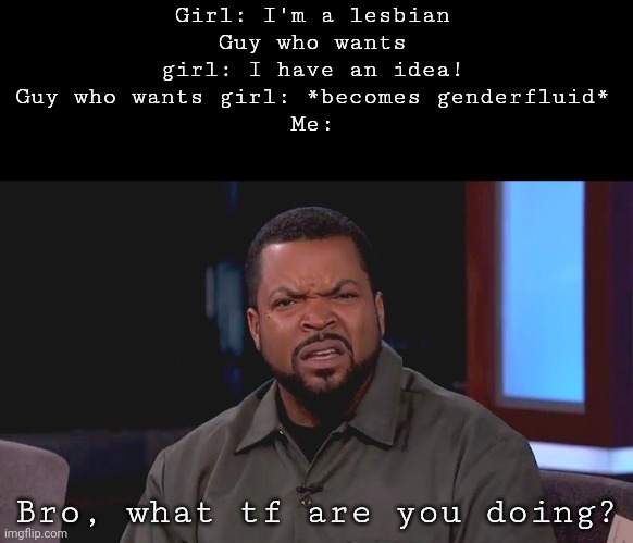 :facepalm: | Girl: I'm a lesbian
Guy who wants girl: I have an idea!
Guy who wants girl: *becomes genderfluid*
Me:; Bro, what tf are you doing? | image tagged in really ice cube | made w/ Imgflip meme maker