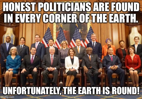 Honestly | HONEST POLITICIANS ARE FOUND IN EVERY CORNER OF THE EARTH. UNFORTUNATELY, THE EARTH IS ROUND! | image tagged in politics | made w/ Imgflip meme maker