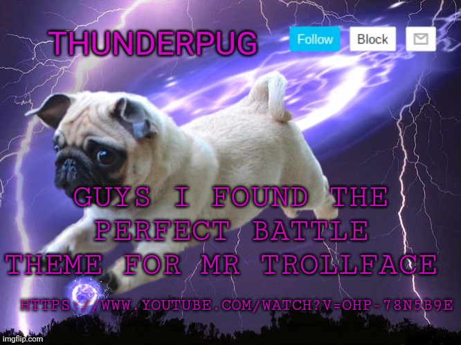 https://www.youtube.com/watch?v=OHP-78N5b9E | GUYS I FOUND THE PERFECT BATTLE THEME FOR MR TROLLFACE; HTTPS://WWW.YOUTUBE.COM/WATCH?V=OHP-78N5B9E | image tagged in thunderpug announcement template | made w/ Imgflip meme maker