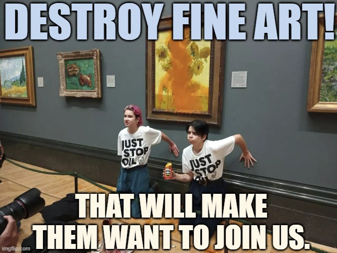 A Climate Activist's Thought Process |  DESTROY FINE ART! THAT WILL MAKE THEM WANT TO JOIN US. | image tagged in memes,politics,protesters,destroy,art,join me | made w/ Imgflip meme maker