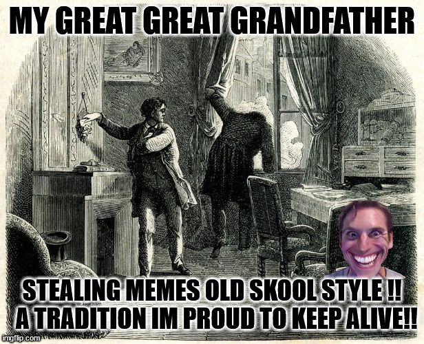 grandad | MY GREAT GREAT GRANDFATHER; STEALING MEMES OLD SKOOL STYLE !!   A TRADITION IM PROUD TO KEEP ALIVE!! | image tagged in robber | made w/ Imgflip meme maker
