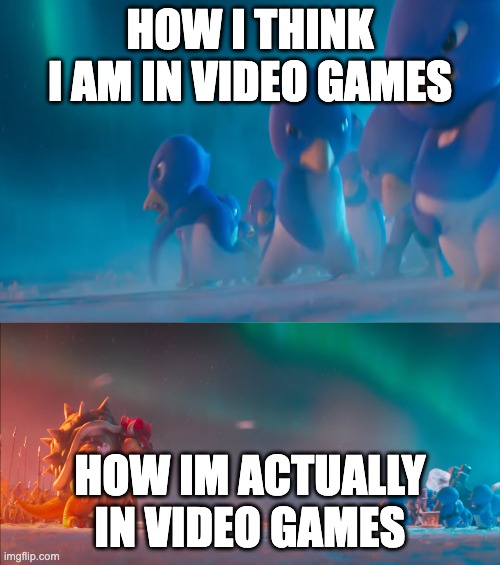Me irl vs Me ivg | HOW I THINK I AM IN VIDEO GAMES; HOW IM ACTUALLY IN VIDEO GAMES | image tagged in penguins attack bowser,gaming,bowser,penguin,super mario | made w/ Imgflip meme maker