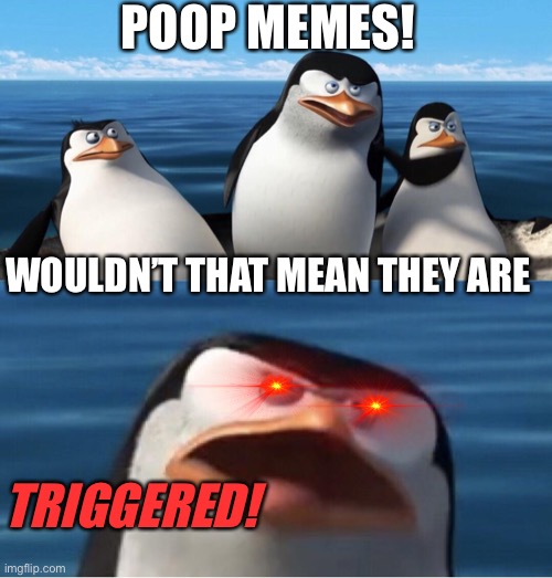 Wouldn't that make you | POOP MEMES! WOULDN’T THAT MEAN THEY ARE TRIGGERED! | image tagged in wouldn't that make you | made w/ Imgflip meme maker