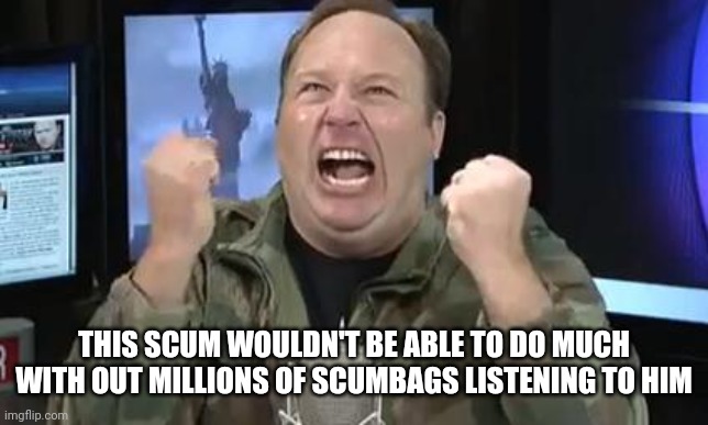 Alex Jones | THIS SCUM WOULDN'T BE ABLE TO DO MUCH WITH OUT MILLIONS OF SCUMBAGS LISTENING TO HIM | image tagged in alex jones,conservative,trump supporter,republican,democrat,liberal | made w/ Imgflip meme maker