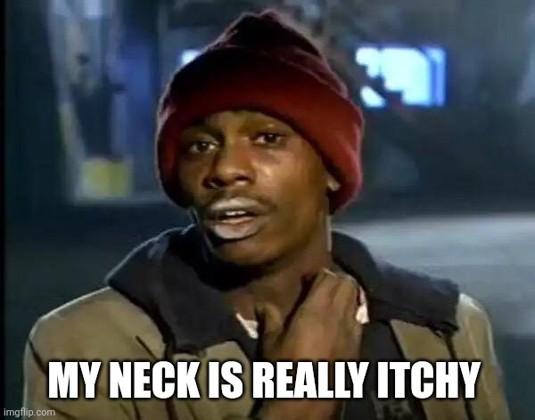 Here ya go | MY NECK IS REALLY ITCHY | image tagged in memes,y'all got any more of that | made w/ Imgflip meme maker