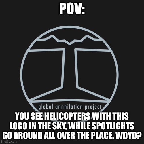 Global Annhilation Project | POV:; YOU SEE HELICOPTERS WITH THIS LOGO IN THE SKY, WHILE SPOTLIGHTS GO AROUND ALL OVER THE PLACE. WDYD? | image tagged in roleplaying | made w/ Imgflip meme maker