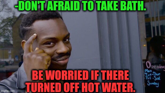 -Removing dirt. | -DON'T AFRAID TO TAKE BATH. BE WORRIED IF THERE TURNED OFF HOT WATER. | image tagged in memes,roll safe think about it,bath,hot water,turn up the volume,don't worry be happy | made w/ Imgflip meme maker