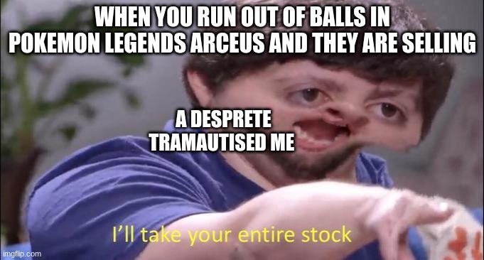 I'll take your entire stock | WHEN YOU RUN OUT OF BALLS IN POKEMON LEGENDS ARCEUS AND THEY ARE SELLING; A DESPRETE TRAMAUTISED ME | image tagged in i'll take your entire stock | made w/ Imgflip meme maker