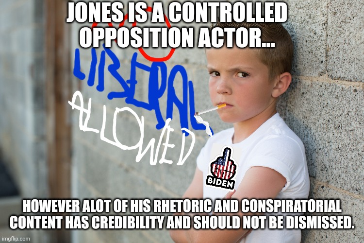 JONES IS A CONTROLLED OPPOSITION ACTOR... HOWEVER ALOT OF HIS RHETORIC AND CONSPIRATORIAL CONTENT HAS CREDIBILITY AND SHOULD NOT BE DISMISSE | made w/ Imgflip meme maker