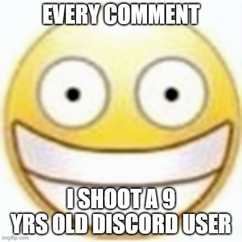 .-. | EVERY COMMENT; I SHOOT A 9 YRS OLD DISCORD USER | image tagged in smiling,smiling emoji,evil smile,smile,smiles | made w/ Imgflip meme maker