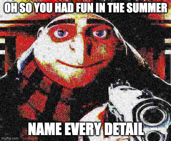 teachers be like | OH SO YOU HAD FUN IN THE SUMMER; NAME EVERY DETAIL | image tagged in deep fried gru gun | made w/ Imgflip meme maker