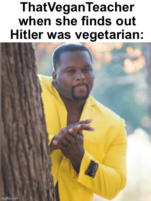 "Good guy, he cared about the animals... just not humans." | ThatVeganTeacher when she finds out Hitler was vegetarian: | image tagged in hand rub,memes,unfunny | made w/ Imgflip meme maker