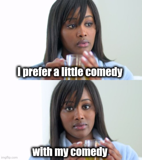 Black Woman Drinking Tea (2 Panels) | I prefer a little comedy with my comedy | image tagged in black woman drinking tea 2 panels | made w/ Imgflip meme maker
