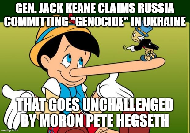 general jack keane | GEN. JACK KEANE CLAIMS RUSSIA COMMITTING "GENOCIDE" IN UKRAINE; THAT GOES UNCHALLENGED BY MORON PETE HEGSETH | image tagged in liar | made w/ Imgflip meme maker