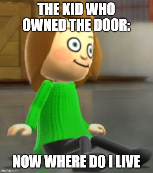 Unsettled Mii | THE KID WHO OWNED THE DOOR: NOW WHERE DO I LIVE | image tagged in unsettled mii | made w/ Imgflip meme maker