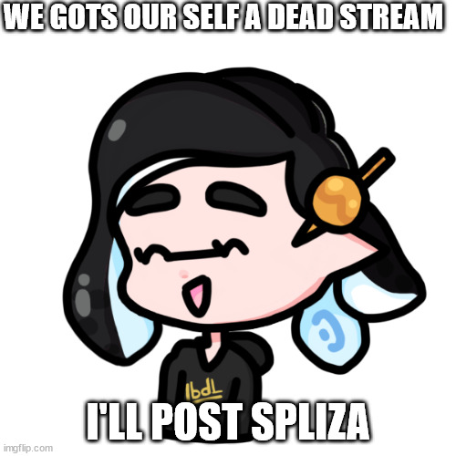 splitza | WE GOTS OUR SELF A DEAD STREAM; I'LL POST SPLIZA | image tagged in spliza | made w/ Imgflip meme maker