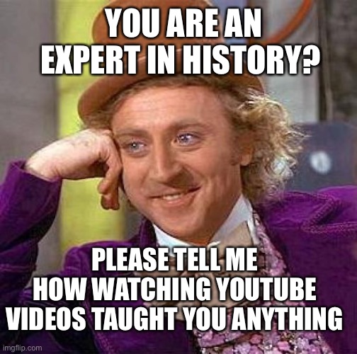 YouTube can be misleading | YOU ARE AN EXPERT IN HISTORY? PLEASE TELL ME HOW WATCHING YOUTUBE VIDEOS TAUGHT YOU ANYTHING | image tagged in memes,creepy condescending wonka | made w/ Imgflip meme maker
