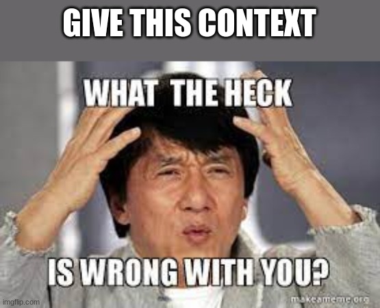 what the heck is wrong with you Jackie Chan | GIVE THIS CONTEXT | image tagged in what the heck is wrong with you jackie chan | made w/ Imgflip meme maker