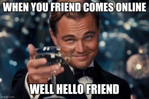 Leonardo Dicaprio Cheers | WHEN YOU FRIEND COMES ONLINE; WELL HELLO FRIEND | image tagged in memes,leonardo dicaprio cheers | made w/ Imgflip meme maker
