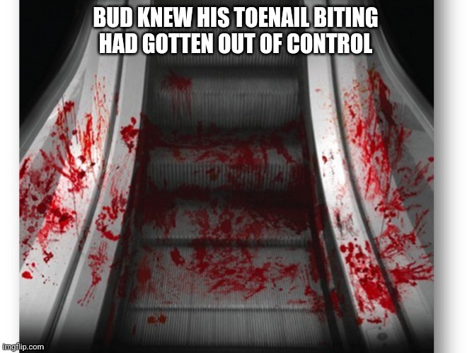 BUD KNEW HIS TOENAIL BITING
HAD GOTTEN OUT OF CONTROL | image tagged in escalator,toe,bloody | made w/ Imgflip meme maker