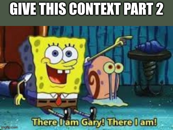There I Am Gary! | GIVE THIS CONTEXT PART 2 | image tagged in there i am gary | made w/ Imgflip meme maker