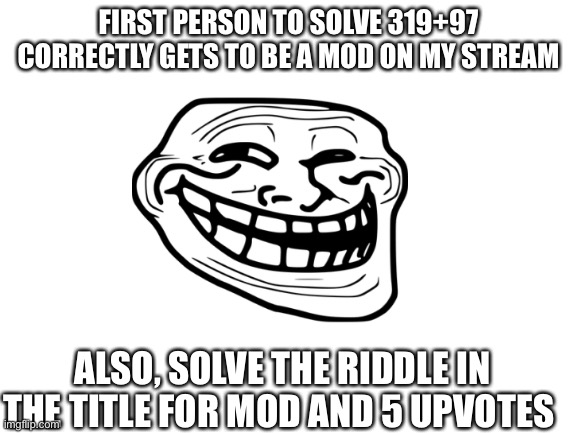 I have hands, yet I can’t use them. I stay in one place until someone moves me. What am I? | FIRST PERSON TO SOLVE 319+97 CORRECTLY GETS TO BE A MOD ON MY STREAM; ALSO, SOLVE THE RIDDLE IN THE TITLE FOR MOD AND 5 UPVOTES | image tagged in blank white template | made w/ Imgflip meme maker