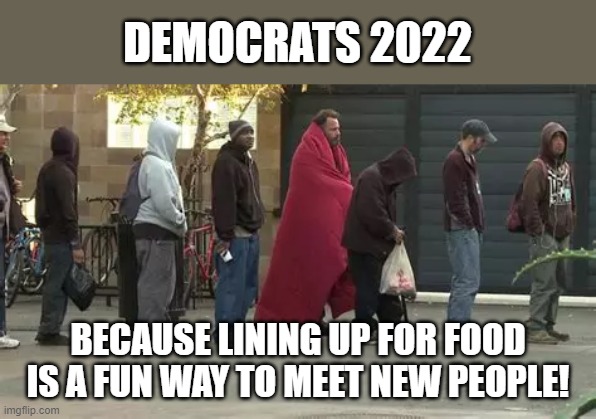 DEMOCRATS 2022; BECAUSE LINING UP FOR FOOD IS A FUN WAY TO MEET NEW PEOPLE! | image tagged in democrats,breadline,food supply | made w/ Imgflip meme maker