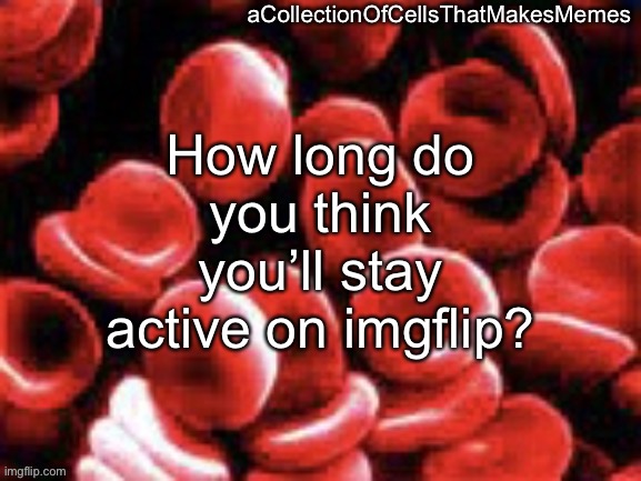 For me, a couple of good years on the high end seems feasible. Probably sooner than that though. | How long do you think you’ll stay active on imgflip? | image tagged in acollectionofcellsthatmakesmemes announcement template | made w/ Imgflip meme maker