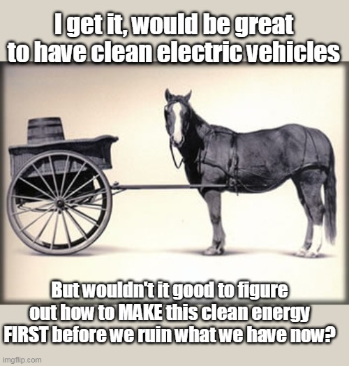 They didn't kill all the horse and Buggies BEFORE we had the cars | I get it, would be great to have clean electric vehicles; But wouldn't it good to figure out how to MAKE this clean energy FIRST before we ruin what we have now? | image tagged in bassackwards green new deal | made w/ Imgflip meme maker