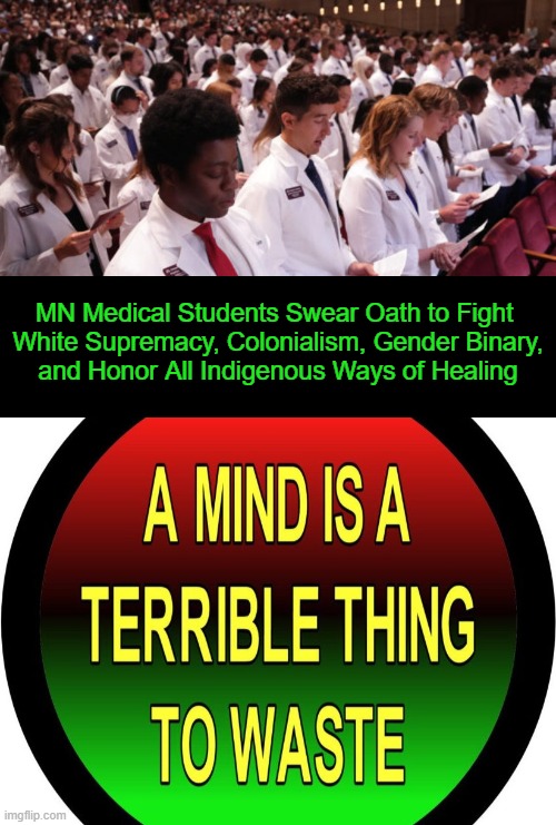 Mass Psychosis | MN Medical Students Swear Oath to Fight 
White Supremacy, Colonialism, Gender Binary,
and Honor All Indigenous Ways of Healing | image tagged in politics,liberals vs conservatives,medical school,medicine and politics do not mix,first do no harm,nwo | made w/ Imgflip meme maker