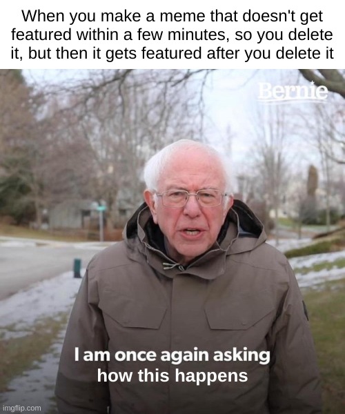 Once Again Asking | When you make a meme that doesn't get featured within a few minutes, so you delete it, but then it gets featured after you delete it; how this happens | image tagged in memes,bernie i am once again asking for your support | made w/ Imgflip meme maker