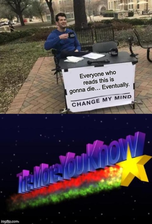 it’s true! | Everyone who reads this is gonna die… Eventually. | image tagged in memes,change my mind | made w/ Imgflip meme maker