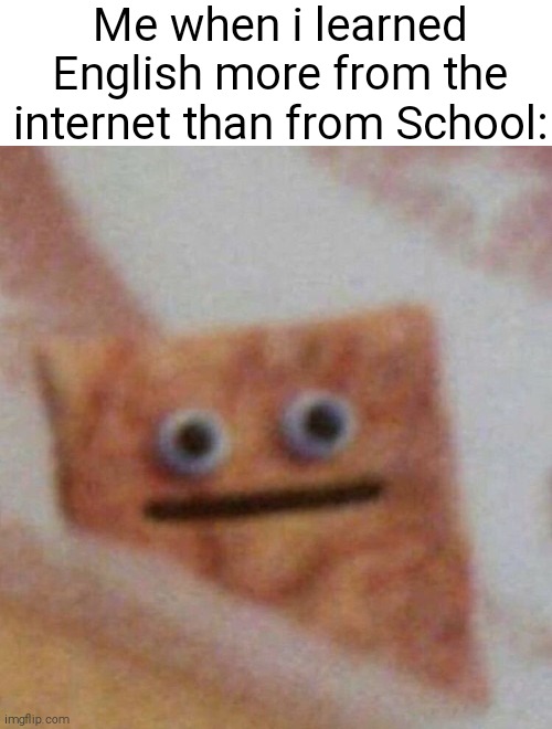 *insert random title Cuz im bored to do so* | Me when i learned English more from the internet than from School: | image tagged in cereal | made w/ Imgflip meme maker