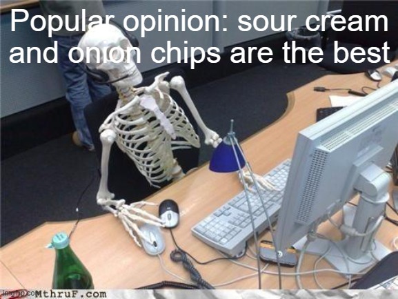 Waiting skeleton | Popular opinion: sour cream and onion chips are the best | image tagged in waiting skeleton | made w/ Imgflip meme maker