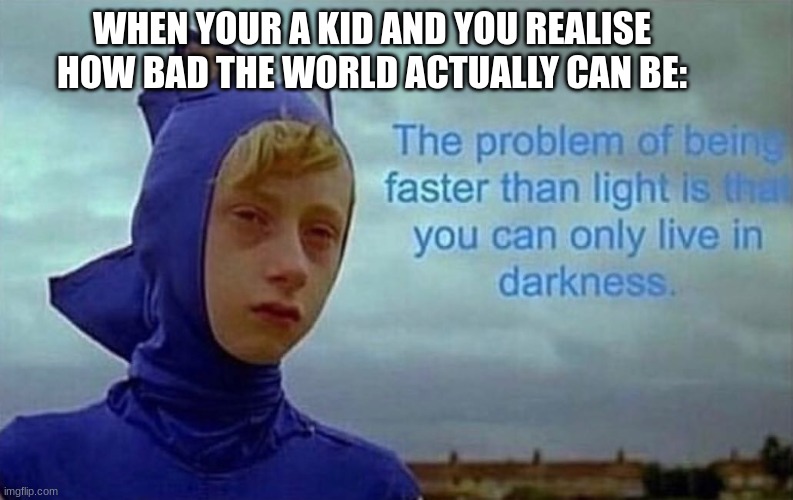 Every kid be like. | WHEN YOUR A KID AND YOU REALISE HOW BAD THE WORLD ACTUALLY CAN BE: | image tagged in depression sonic,sad | made w/ Imgflip meme maker