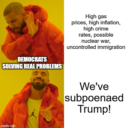 This will save us in the mid-terms | High gas prices, high inflation, high crime rates, possible nuclear war, uncontrolled immigration; DEMOCRATS SOLVING REAL PROBLEMS; We've subpoenaed Trump! | image tagged in memes,drake hotline bling | made w/ Imgflip meme maker
