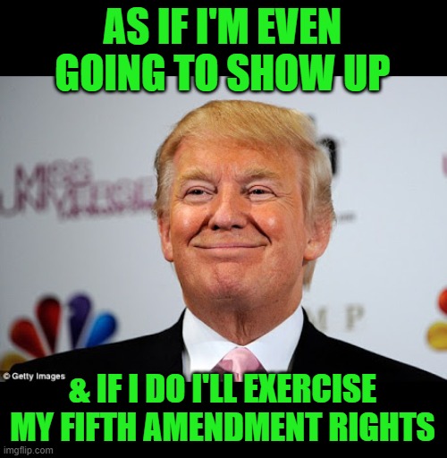 Donald trump approves | AS IF I'M EVEN GOING TO SHOW UP & IF I DO I'LL EXERCISE MY FIFTH AMENDMENT RIGHTS | image tagged in donald trump approves | made w/ Imgflip meme maker