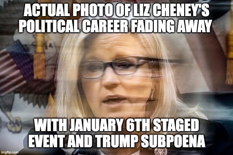 liz is gone - rohb/rupe | ACTUAL PHOTO OF LIZ CHENEY'S POLITICAL CAREER FADING AWAY; WITH JANUARY 6TH STAGED EVENT AND TRUMP SUBPOENA | image tagged in liz cheney,trumped | made w/ Imgflip meme maker