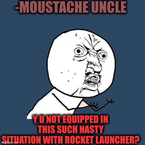 Y U No Meme | -MOUSTACHE UNCLE Y U NOT EQUIPPED IN THIS SUCH NASTY SITUATION WITH ROCKET LAUNCHER? | image tagged in memes,y u no | made w/ Imgflip meme maker