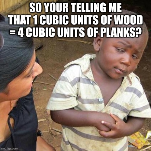 Minecraft logic | SO YOUR TELLING ME THAT 1 CUBIC UNITS OF WOOD = 4 CUBIC UNITS OF PLANKS? | image tagged in memes,third world skeptical kid,minecraft | made w/ Imgflip meme maker