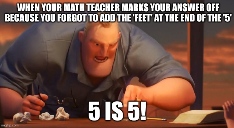 5 is 5!! | WHEN YOUR MATH TEACHER MARKS YOUR ANSWER OFF BECAUSE YOU FORGOT TO ADD THE 'FEET' AT THE END OF THE '5'; 5 IS 5! | image tagged in gli incredibili,math | made w/ Imgflip meme maker