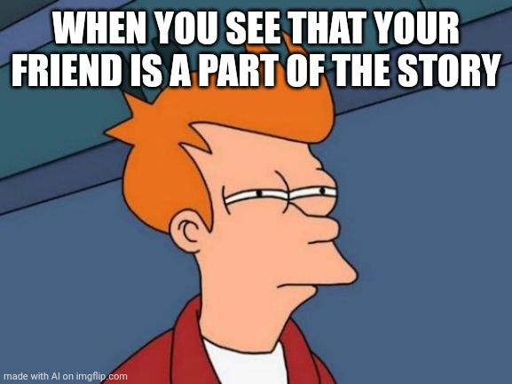 Futurama Fry | WHEN YOU SEE THAT YOUR FRIEND IS A PART OF THE STORY | image tagged in memes,futurama fry | made w/ Imgflip meme maker