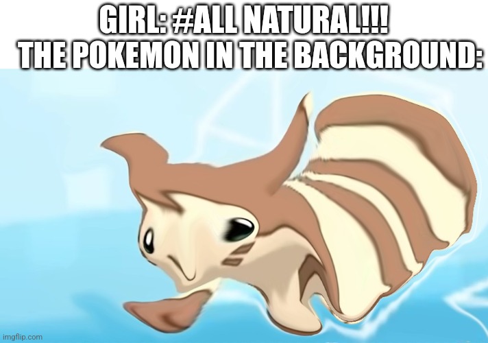 Lol | GIRL: #ALL NATURAL!!! THE POKEMON IN THE BACKGROUND: | image tagged in warped furret | made w/ Imgflip meme maker