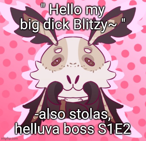 stolas and blitz are a horny dumpster fire | " Hello my big dick Blitzy~ "; -also stolas, helluva boss S1E2 | image tagged in meat 3 by moththeprotogen | made w/ Imgflip meme maker