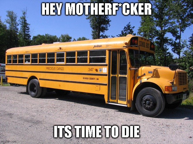 school bus | HEY MOTHERF*CKER ITS TIME TO DIE | image tagged in school bus | made w/ Imgflip meme maker