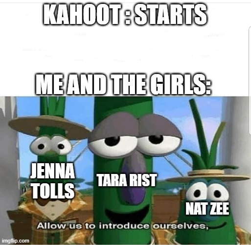 What are yours | KAHOOT : STARTS; ME AND THE GIRLS:; TARA RIST; JENNA TOLLS; NAT ZEE | image tagged in allow us to introduce ourselves | made w/ Imgflip meme maker