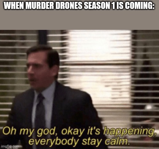 I'm excited | WHEN MURDER DRONES SEASON 1 IS COMING: | image tagged in oh my god okeay it's happenning everybody stay calm | made w/ Imgflip meme maker